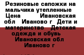 Резиновые сапожки на мальчика,утепленные › Цена ­ 300 - Ивановская обл., Иваново г. Дети и материнство » Детская одежда и обувь   . Ивановская обл.,Иваново г.